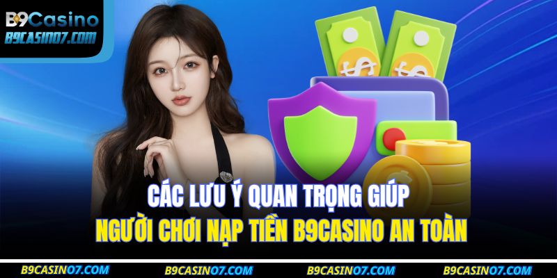 Các lưu ý quan trọng giúp người chơi nạp tiền B9CASINO an toàn