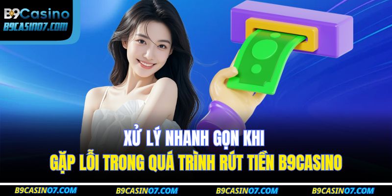 Xử lý nhanh gọn khi gặp lỗi trong quá trình rút tiền B9CASINO